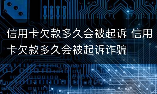 信用卡欠款多久会被起诉 信用卡欠款多久会被起诉诈骗
