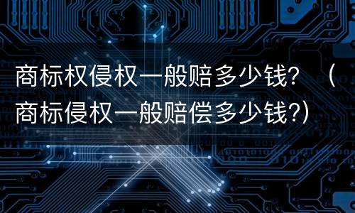 商标权侵权一般赔多少钱？（商标侵权一般赔偿多少钱?）