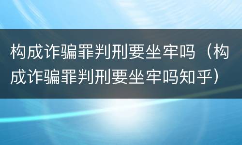 构成诈骗罪判刑要坐牢吗（构成诈骗罪判刑要坐牢吗知乎）