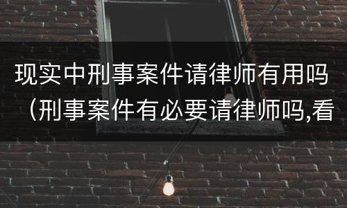现实中刑事案件请律师有用吗（刑事案件有必要请律师吗,看后你就明白了!）