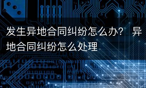 发生异地合同纠纷怎么办？ 异地合同纠纷怎么处理