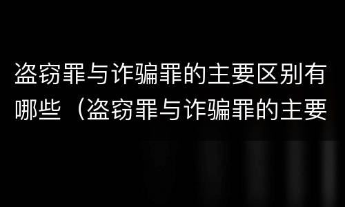 盗窃罪与诈骗罪的主要区别有哪些（盗窃罪与诈骗罪的主要区别有哪些案例）