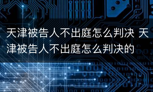 天津被告人不出庭怎么判决 天津被告人不出庭怎么判决的