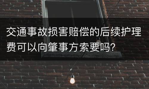 交通事故损害赔偿的后续护理费可以向肇事方索要吗？