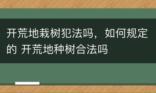 开荒地栽树犯法吗，如何规定的 开荒地种树合法吗