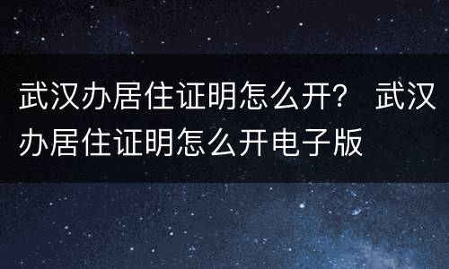武汉办居住证明怎么开？ 武汉办居住证明怎么开电子版