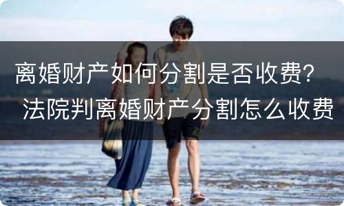 离婚财产如何分割是否收费？ 法院判离婚财产分割怎么收费