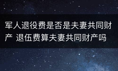 军人退役费是否是夫妻共同财产 退伍费算夫妻共同财产吗