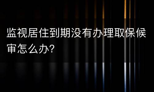 监视居住到期没有办理取保候审怎么办？