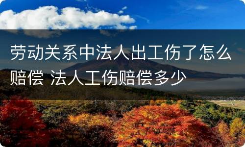 劳动关系中法人出工伤了怎么赔偿 法人工伤赔偿多少