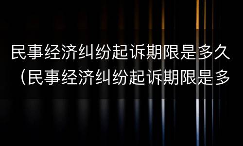 民事经济纠纷起诉期限是多久（民事经济纠纷起诉期限是多久啊）
