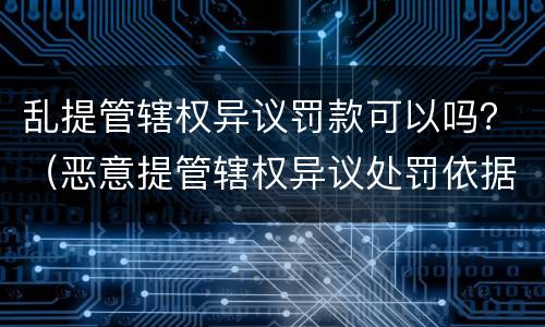 乱提管辖权异议罚款可以吗？（恶意提管辖权异议处罚依据）