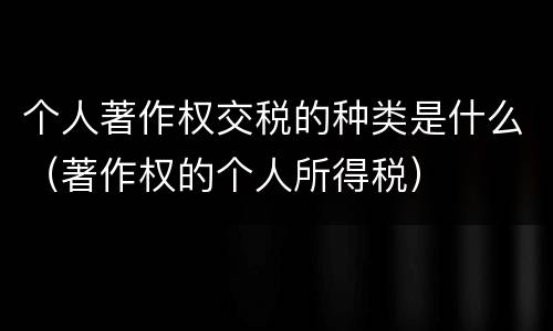 个人著作权交税的种类是什么（著作权的个人所得税）