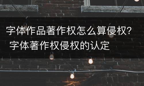 字体作品著作权怎么算侵权？ 字体著作权侵权的认定