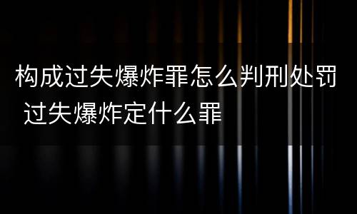 构成过失爆炸罪怎么判刑处罚 过失爆炸定什么罪