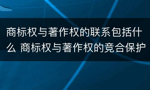 商标权与著作权的联系包括什么 商标权与著作权的竞合保护