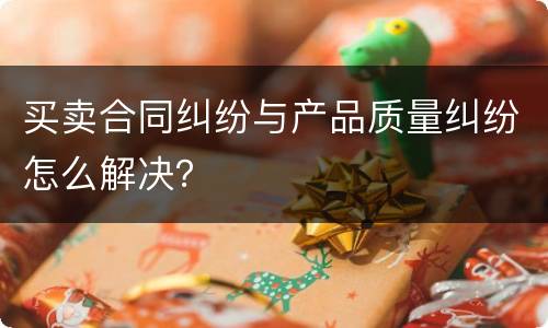 买卖合同纠纷与产品质量纠纷怎么解决？