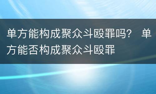 单方能构成聚众斗殴罪吗？ 单方能否构成聚众斗殴罪