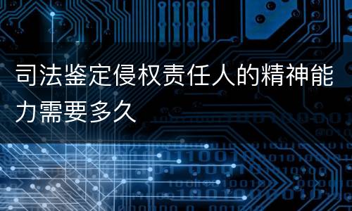 司法鉴定侵权责任人的精神能力需要多久