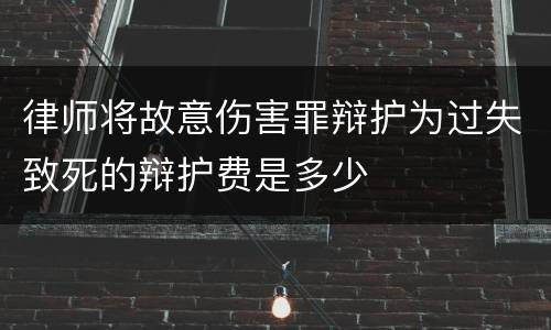 律师将故意伤害罪辩护为过失致死的辩护费是多少