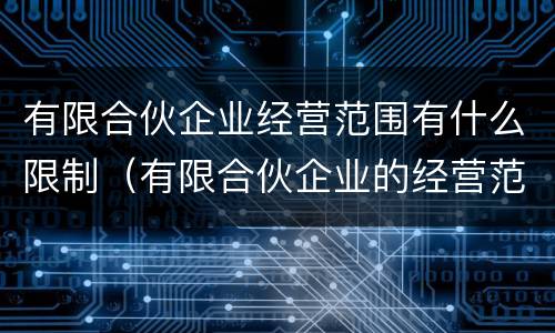 有限合伙企业经营范围有什么限制（有限合伙企业的经营范围有限制吗）