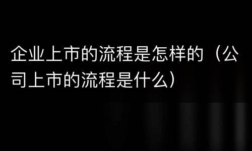 企业上市的流程是怎样的（公司上市的流程是什么）