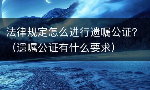 法律规定怎么进行遗嘱公证？（遗嘱公证有什么要求）