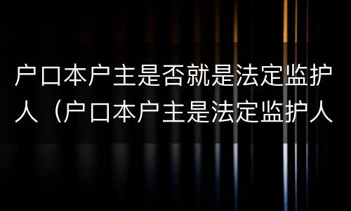 户口本户主是否就是法定监护人（户口本户主是法定监护人吗）