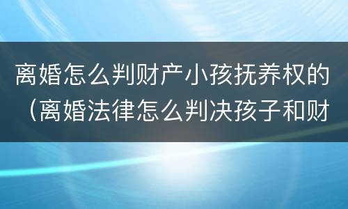 离婚怎么判财产小孩抚养权的（离婚法律怎么判决孩子和财产）