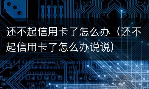 还不起信用卡了怎么办（还不起信用卡了怎么办说说）