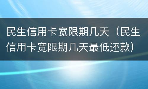 民生信用卡宽限期几天（民生信用卡宽限期几天最低还款）