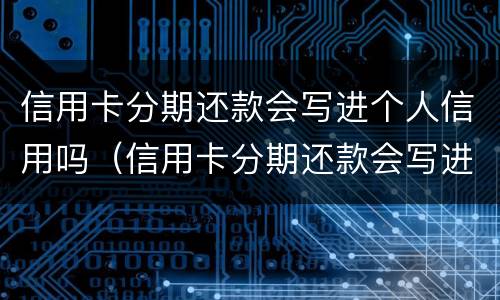 信用卡分期还款会写进个人信用吗（信用卡分期还款会写进个人信用吗）