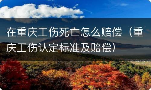 在重庆工伤死亡怎么赔偿（重庆工伤认定标准及赔偿）