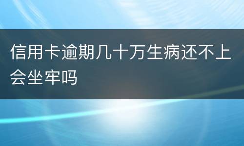 信用卡逾期几十万生病还不上会坐牢吗