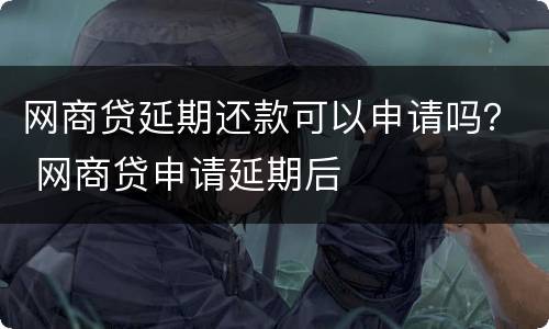 网商贷延期还款可以申请吗？ 网商贷申请延期后