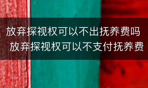 放弃探视权可以不出抚养费吗 放弃探视权可以不支付抚养费吗
