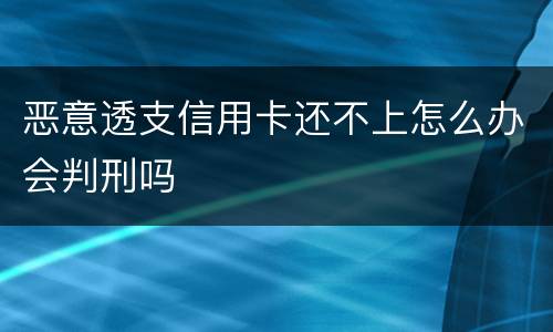 恶意透支信用卡还不上怎么办会判刑吗