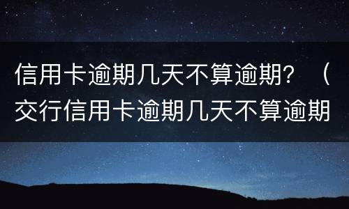 信用卡逾期几天不算逾期？（交行信用卡逾期几天不算逾期）