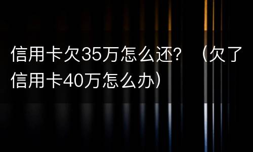 信用卡欠35万怎么还？（欠了信用卡40万怎么办）