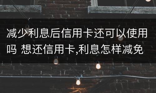 减少利息后信用卡还可以使用吗 想还信用卡,利息怎样减免