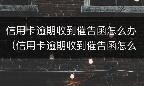 信用卡逾期收到催告函怎么办（信用卡逾期收到催告函怎么办理）