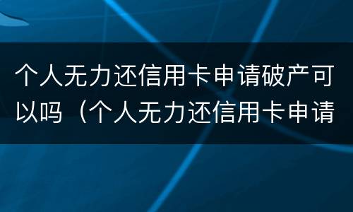 个人无力还信用卡申请破产可以吗（个人无力还信用卡申请破产可以吗知乎）