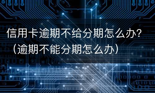 信用卡逾期不给分期怎么办？（逾期不能分期怎么办）