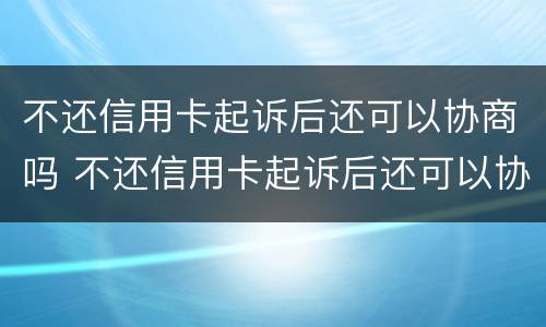 不还信用卡起诉后还可以协商吗 不还信用卡起诉后还可以协商吗法院