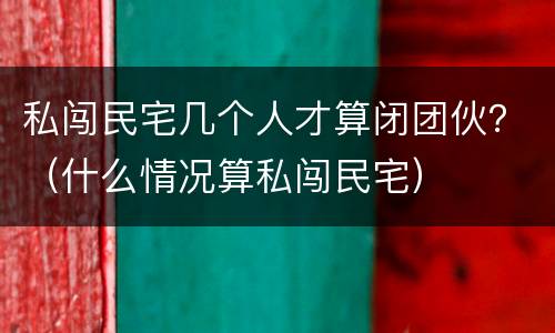 私闯民宅几个人才算闭团伙？（什么情况算私闯民宅）