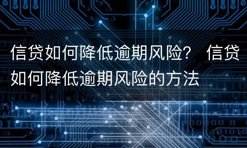 信贷如何降低逾期风险？ 信贷如何降低逾期风险的方法