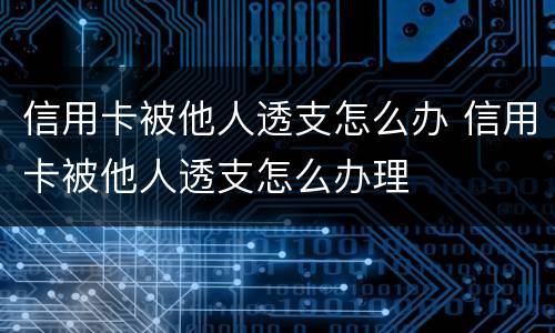 信用卡被他人透支怎么办 信用卡被他人透支怎么办理