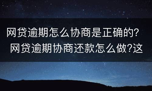 网贷逾期怎么协商是正确的？ 网贷逾期协商还款怎么做?这两招就够了
