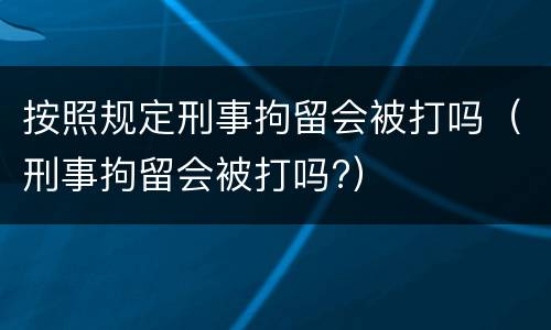 按照规定刑事拘留会被打吗（刑事拘留会被打吗?）