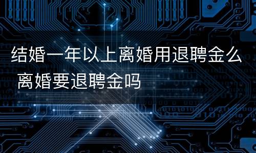 结婚一年以上离婚用退聘金么 离婚要退聘金吗